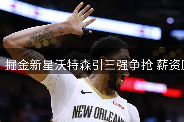 掘金新星沃特森引三强争抢 薪资压力或促交易达成