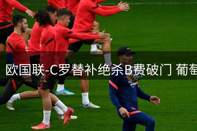 欧国联-C罗替补绝杀B费破门 葡萄牙2-1苏格兰